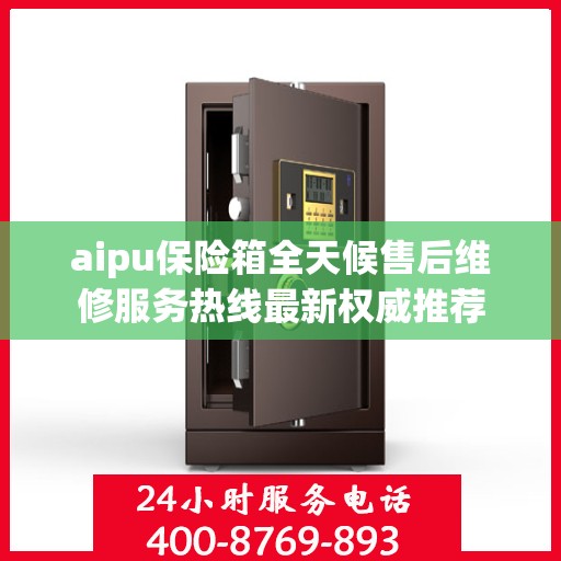 aipu保险箱全天候售后维修服务热线最新权威推荐