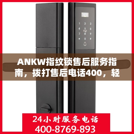 ANKW指纹锁售后服务指南，拨打售后电话400，轻松解决决策问题
