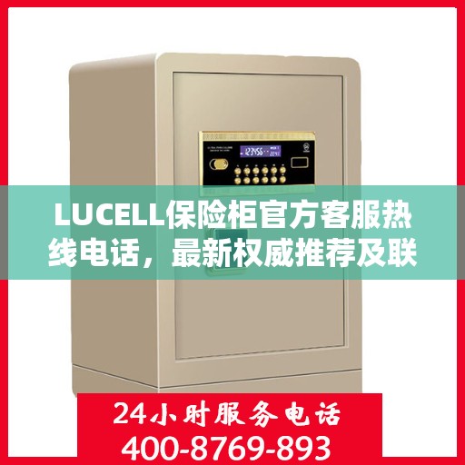 LUCELL保险柜官方客服热线电话，最新权威推荐及联系方式