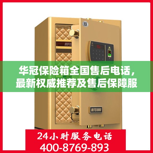 华冠保险箱全国售后电话，最新权威推荐及售后保障服务介绍