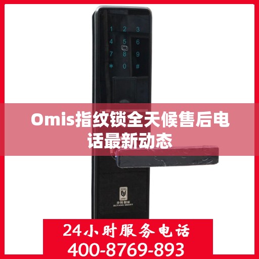 Omis指纹锁全天候售后电话最新动态
