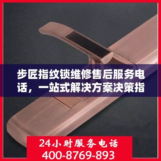 步匠指纹锁维修售后服务电话，一站式解决方案决策指南