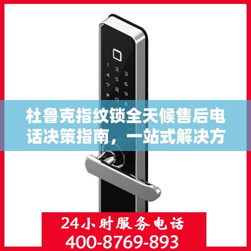 杜鲁克指纹锁全天候售后电话决策指南，一站式解决方案与贴心服务体验