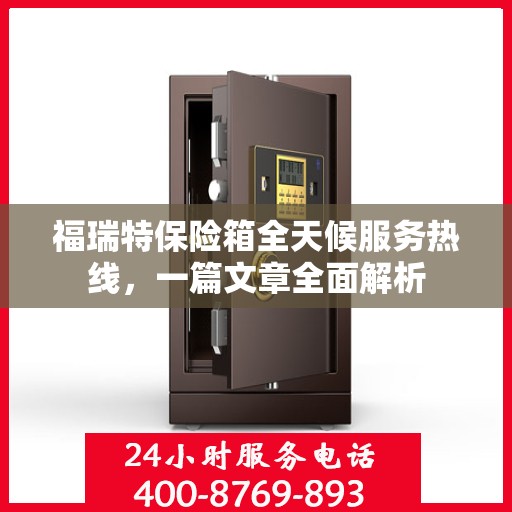 福瑞特保险箱全天候服务热线，一篇文章全面解析