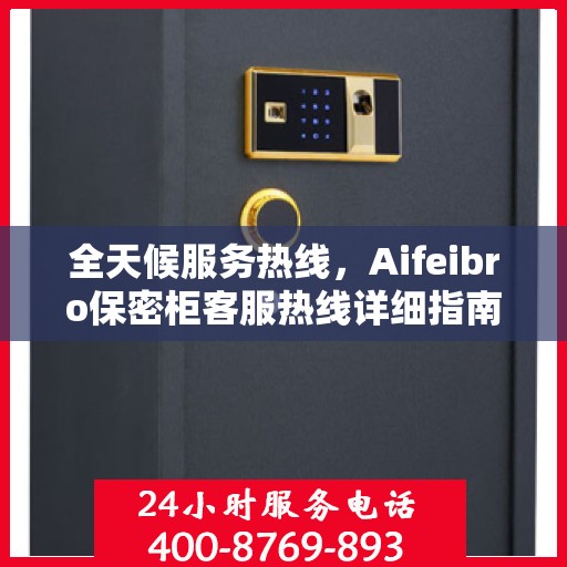 全天候服务热线，Aifeibro保密柜客服热线详细指南与攻略