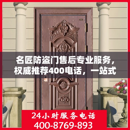 名匠防盗门售后专业服务，权威推荐400电话，一站式解决您的需求！