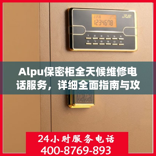 Alpu保密柜全天候维修电话服务，详细全面指南与攻略