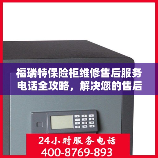 福瑞特保险柜维修售后服务电话全攻略，解决您的售后维修难题