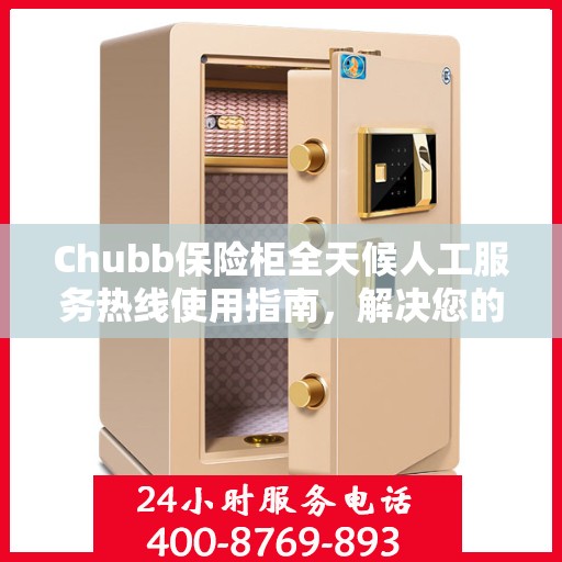 Chubb保险柜全天候人工服务热线使用指南，解决您的问题，无论何时何地！