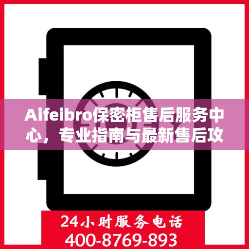 Aifeibro保密柜售后服务中心，专业指南与最新售后攻略