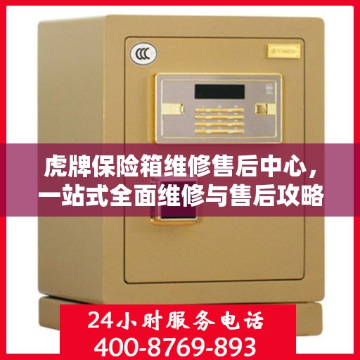 虎牌保险箱维修售后中心，一站式全面维修与售后攻略