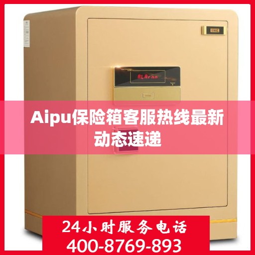 Aipu保险箱客服热线最新动态速递