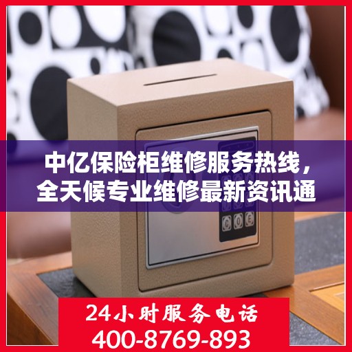 中亿保险柜维修服务热线，全天候专业维修最新资讯通知