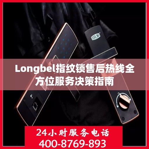 Longbel指纹锁售后热线全方位服务决策指南