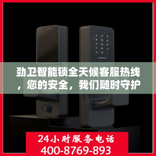 劲卫智能锁全天候客服热线，您的安全，我们随时守护