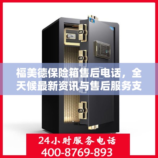福美德保险箱售后电话，全天候最新资讯与售后服务支持