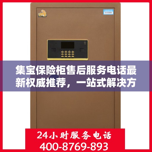 集宝保险柜售后服务电话最新权威推荐，一站式解决方案，让您无忧！