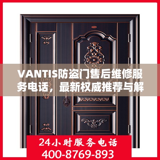 VANTIS防盗门售后维修服务电话，最新权威推荐与解决方案