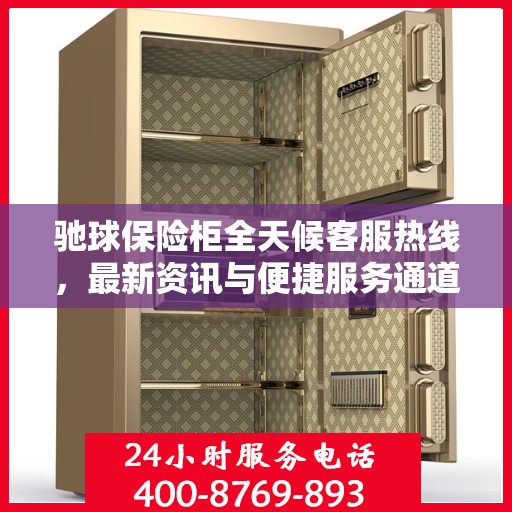 驰球保险柜全天候客服热线，最新资讯与便捷服务通道