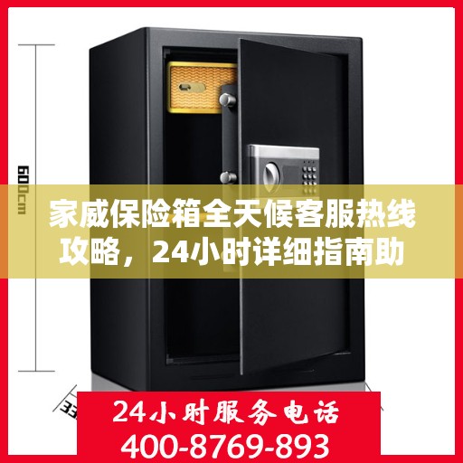 家威保险箱全天候客服热线攻略，24小时详细指南助你无忧沟通