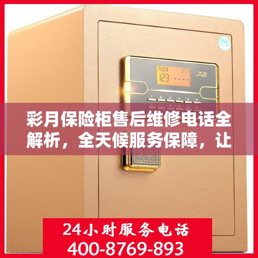 彩月保险柜售后维修电话全解析，全天候服务保障，让您无忧使用！