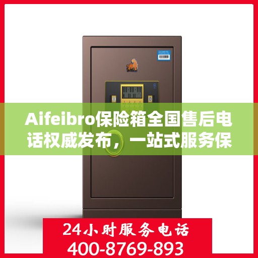 Aifeibro保险箱全国售后电话权威发布，一站式服务保障您的安全与权益！