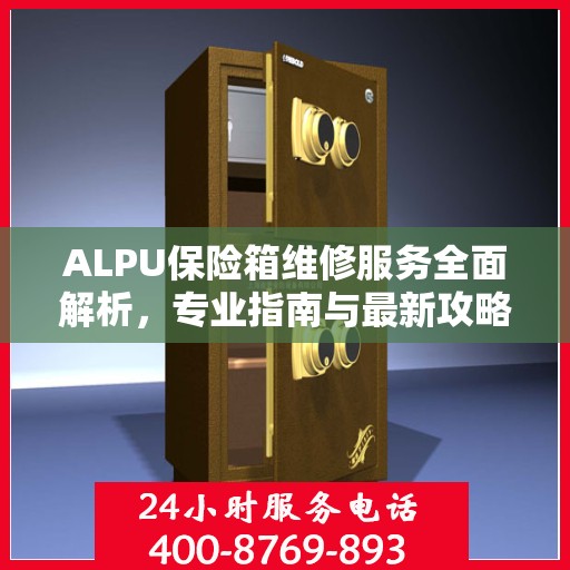 ALPU保险箱维修服务全面解析，专业指南与最新攻略
