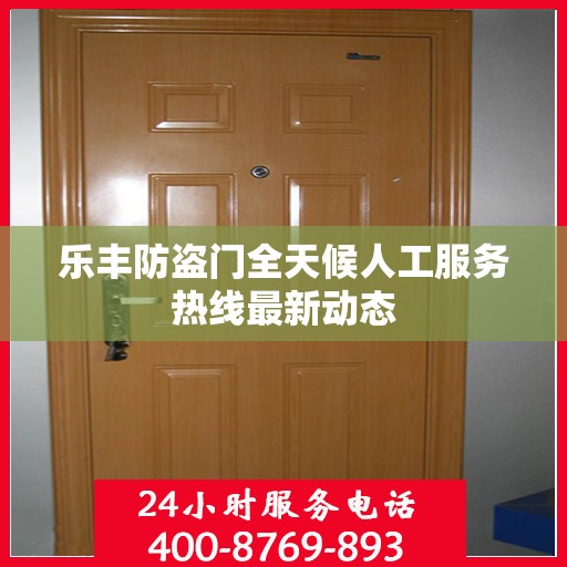 乐丰防盗门全天候人工服务热线最新动态