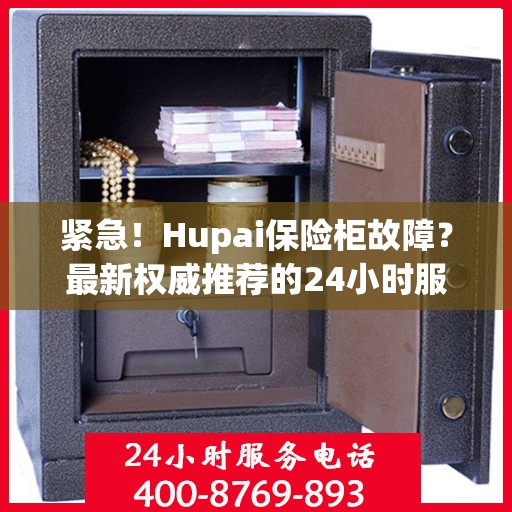 紧急！Hupai保险柜故障？最新权威推荐的24小时服务电话来帮您解决！