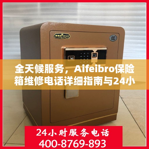 全天候服务，Aifeibro保险箱维修电话详细指南与24小时全面攻略