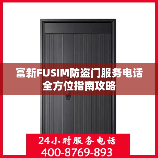 富新FUSIM防盗门服务电话全方位指南攻略