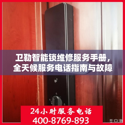 卫勒智能锁维修服务手册，全天候服务电话指南与故障排除秘籍