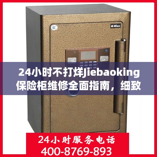 24小时不打烊Jiebaoking保险柜维修全面指南，细致服务助您无忧