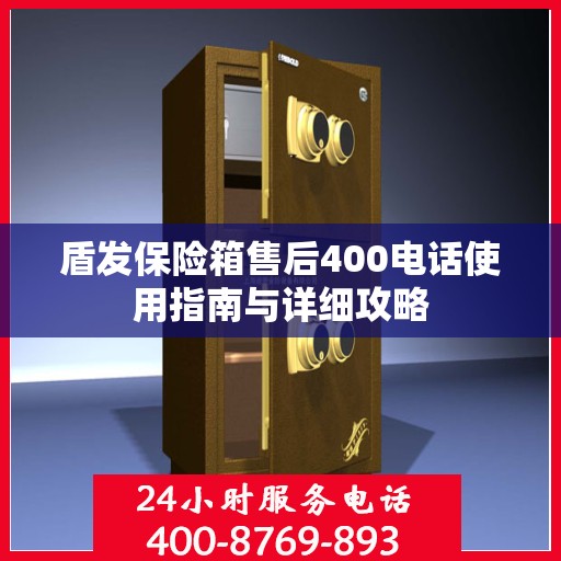 盾发保险箱售后400电话使用指南与详细攻略