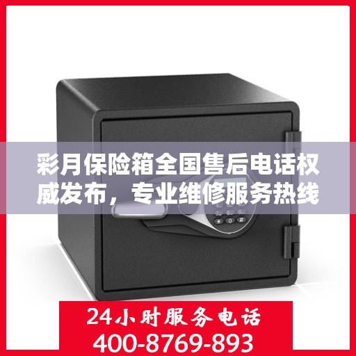 彩月保险箱全国售后电话权威发布，专业维修服务热线来袭！