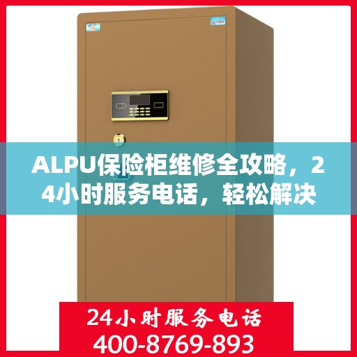 ALPU保险柜维修全攻略，24小时服务电话，轻松解决您的安全存储问题