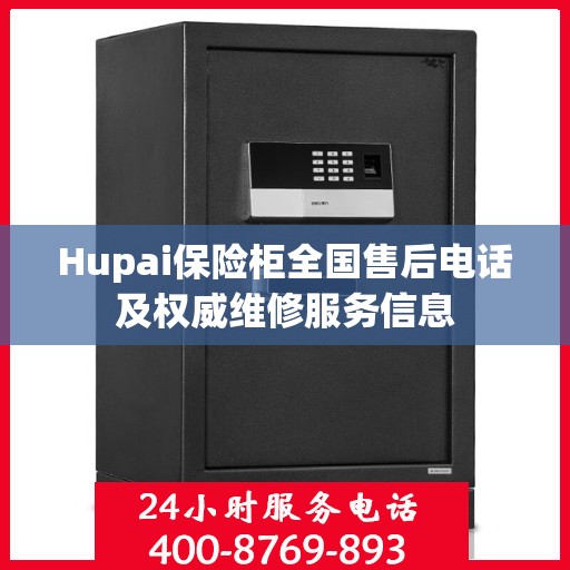 Hupai保险柜全国售后电话及权威维修服务信息