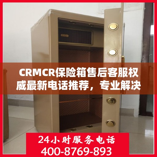 CRMCR保险箱售后客服权威最新电话推荐，专业解决您的售后需求