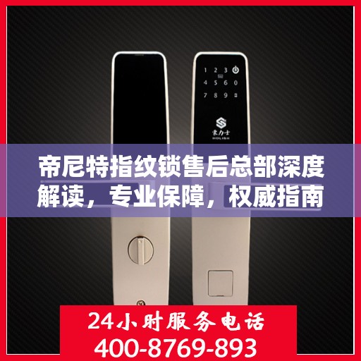 帝尼特指纹锁售后总部深度解读，专业保障，权威指南