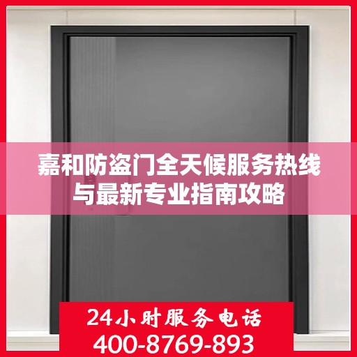 嘉和防盗门全天候服务热线与最新专业指南攻略