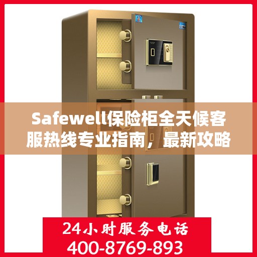 Safewell保险柜全天候客服热线专业指南，最新攻略与应急支持