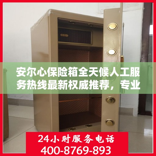 安尔心保险箱全天候人工服务热线最新权威推荐，专业保障，随时为您解答