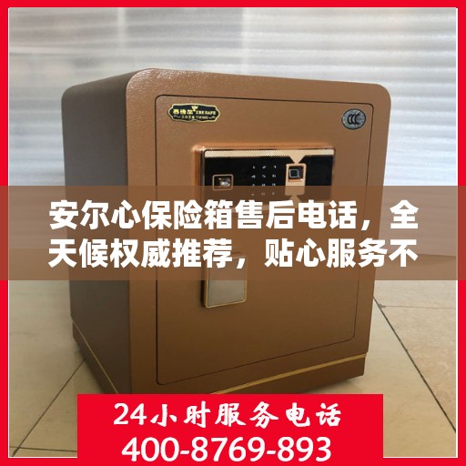 安尔心保险箱售后电话，全天候权威推荐，贴心服务不打烊