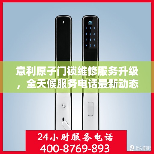 意利原子门锁维修服务升级，全天候服务电话最新动态揭秘