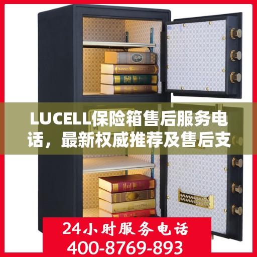LUCELL保险箱售后服务电话，最新权威推荐及售后支持热线