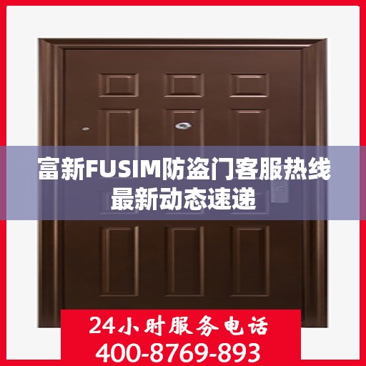 富新FUSIM防盗门客服热线最新动态速递