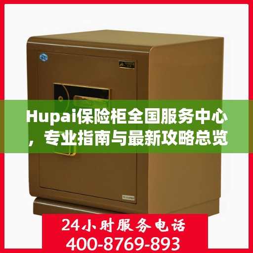 Hupai保险柜全国服务中心，专业指南与最新攻略总览