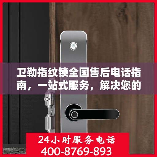 卫勒指纹锁全国售后电话指南，一站式服务，解决您的售后需求