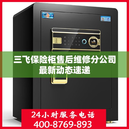 三飞保险柜售后维修分公司最新动态速递