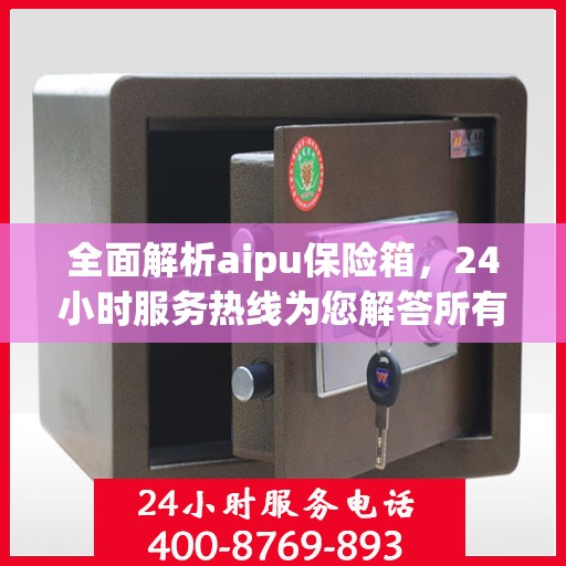 全面解析aipu保险箱，24小时服务热线为您解答所有疑问